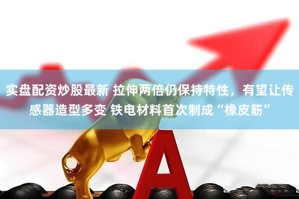 實(shí)盤配資炒股最新 拉伸兩倍仍保持特性，有望讓傳感器造型多變 鐵電材料首次制成“橡皮筋”