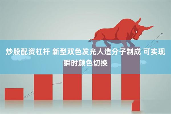 炒股配資杠桿 新型雙色發(fā)光人造分子制成 可實(shí)現(xiàn)瞬時(shí)顏色切換