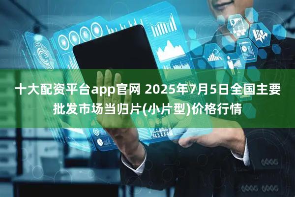 十大配資平臺app官網(wǎng) 2025年7月5日全國主要批發(fā)市場當(dāng)歸片(小片型)價格行情