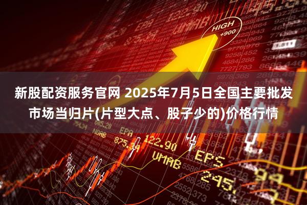 新股配資服務(wù)官網(wǎng) 2025年7月5日全國主要批發(fā)市場當(dāng)歸片(片型大點、股子少的)價格行情