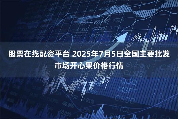 股票在線配資平臺 2025年7月5日全國主要批發(fā)市場開心果價格行情