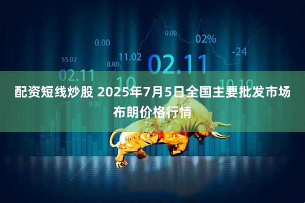 配資短線炒股 2025年7月5日全國主要批發(fā)市場布朗價格行情