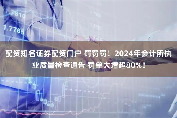 配資知名證券配資門戶 罰罰罰！2024年會計所執(zhí)業(yè)質(zhì)量檢查通告 罰單大增超80%！