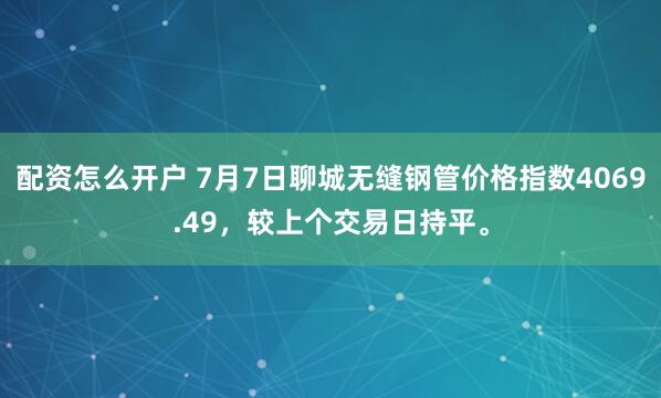 配資怎么開(kāi)戶(hù) 7月7日聊城無(wú)縫鋼管價(jià)格指數(shù)4069.49，較上個(gè)交易日持平。