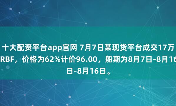 十大配資平臺app官網(wǎng) 7月7日某現(xiàn)貨平臺成交17萬噸BRBF，價格為62%計價96.00，船期為8月7日-8月16日。