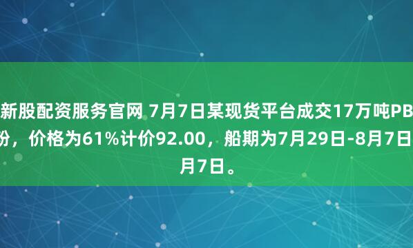 新股配資服務(wù)官網(wǎng) 7月7日某現(xiàn)貨平臺成交17萬噸PB粉，價格為61%計價92.00，船期為7月29日-8月7日。