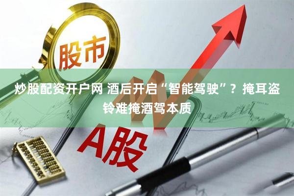 炒股配資開(kāi)戶(hù)網(wǎng) 酒后開(kāi)啟“智能駕駛”？掩耳盜鈴難掩酒駕本質(zhì)