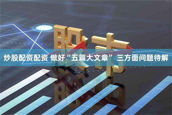 炒股配資配資 做好“五篇大文章” 三方面問題待解