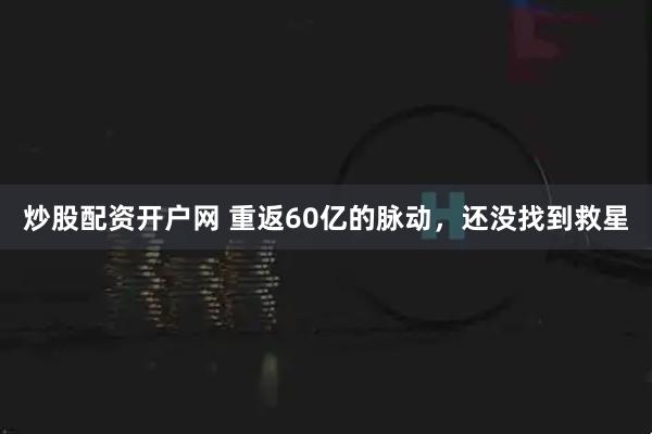 炒股配資開(kāi)戶(hù)網(wǎng) 重返60億的脈動(dòng)，還沒(méi)找到救星