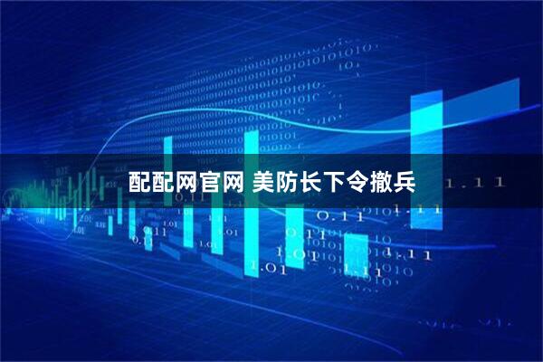 配配網(wǎng)官網(wǎng) 美防長(zhǎng)下令撤兵