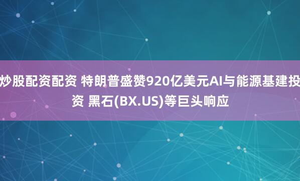炒股配資配資 特朗普盛贊920億美元AI與能源基建投資 黑石(BX.US)等巨頭響應(yīng)